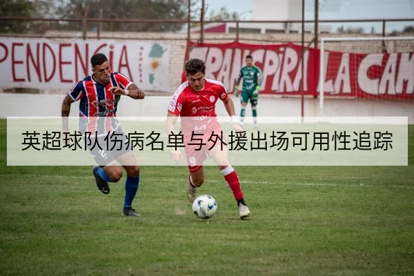 英超球队伤病名单与外援出场可用性追踪
